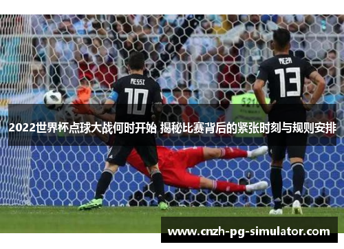 2022世界杯点球大战何时开始 揭秘比赛背后的紧张时刻与规则安排 2022世界杯点球大战何时开始 揭秘比赛背后的紧张时刻与规则安排