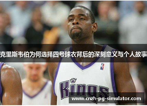 克里斯韦伯为何选择四号球衣背后的深刻意义与个人故事 克里斯韦伯为何选择四号球衣背后的深刻意义与个人故事