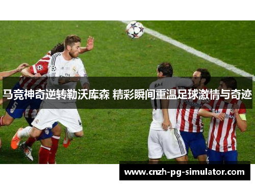 马竞神奇逆转勒沃库森 精彩瞬间重温足球激情与奇迹 马竞神奇逆转勒沃库森 精彩瞬间重温足球激情与奇迹