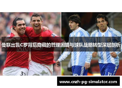 曼联出售C罗背后隐藏的管理困境与球队战略转型深层剖析