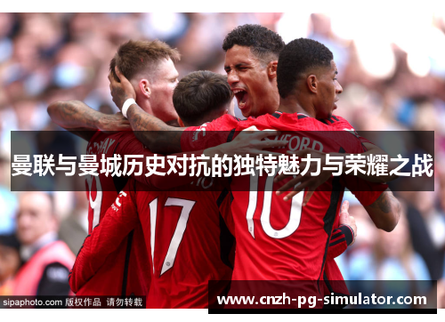 曼联与曼城历史对抗的独特魅力与荣耀之战 曼联与曼城历史对抗的独特魅力与荣耀之战