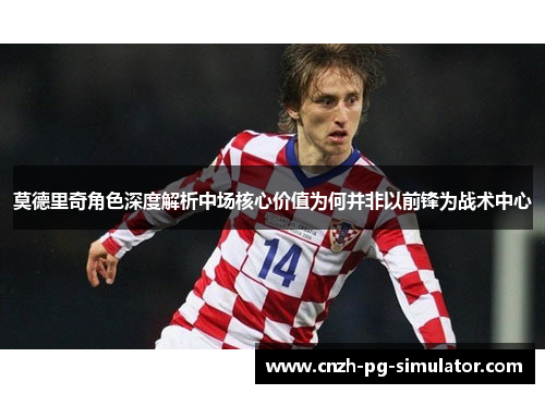 莫德里奇角色深度解析中场核心价值为何并非以前锋为战术中心 莫德里奇角色深度解析中场核心价值为何并非以前锋为战术中心