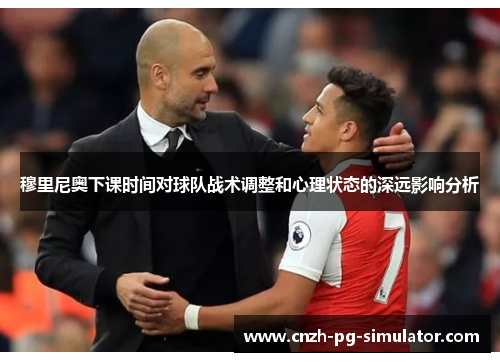 穆里尼奥下课时间对球队战术调整和心理状态的深远影响分析 穆里尼奥下课时间对球队战术调整和心理状态的深远影响分析