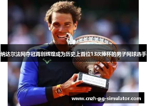 纳达尔法网夺冠再创辉煌成为历史上首位13次捧杯的男子网球选手 纳达尔法网夺冠再创辉煌成为历史上首位13次捧杯的男子网球选手