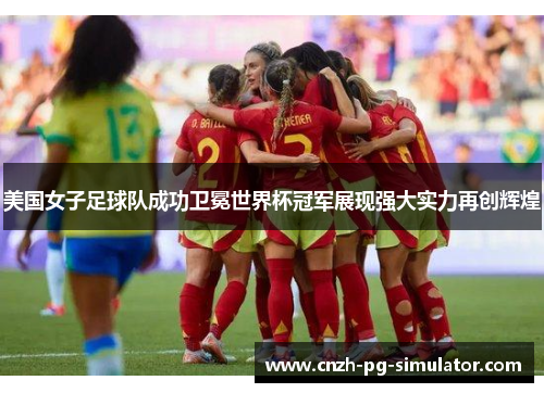 美国女子足球队成功卫冕世界杯冠军展现强大实力再创辉煌