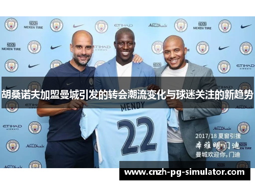 胡桑诺夫加盟曼城引发的转会潮流变化与球迷关注的新趋势 胡桑诺夫加盟曼城引发的转会潮流变化与球迷关注的新趋势
