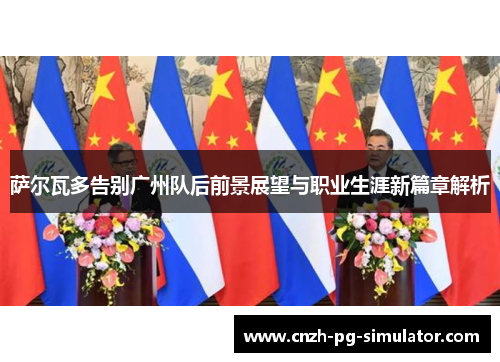 萨尔瓦多告别广州队后前景展望与职业生涯新篇章解析 萨尔瓦多告别广州队后前景展望与职业生涯新篇章解析