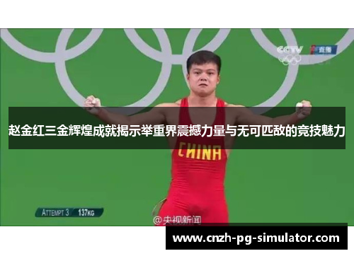 赵金红三金辉煌成就揭示举重界震撼力量与无可匹敌的竞技魅力