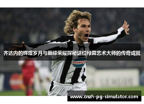 齐达内的辉煌岁月与巅峰荣耀探秘这位绿茵艺术大师的传奇成就 齐达内的辉煌岁月与巅峰荣耀探秘这位绿茵艺术大师的传奇成就