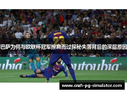 巴萨为何与欧联杯冠军擦肩而过探秘失落背后的深层原因 巴萨为何与欧联杯冠军擦肩而过探秘失落背后的深层原因