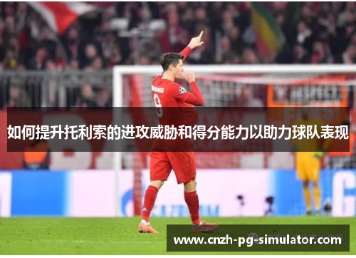 如何提升托利索的进攻威胁和得分能力以助力球队表现