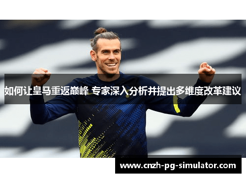 如何让皇马重返巅峰 专家深入分析并提出多维度改革建议 如何让皇马重返巅峰 专家深入分析并提出多维度改革建议