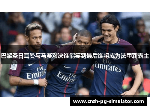 巴黎圣日耳曼与马赛对决谁能笑到最后谁将成为法甲新霸主