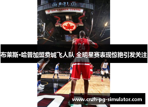 布莱斯·哈普加盟费城飞人队 全明星赛表现惊艳引发关注 布莱斯·哈普加盟费城飞人队 全明星赛表现惊艳引发关注