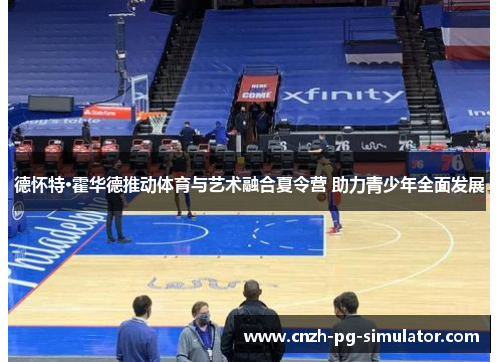 德怀特·霍华德推动体育与艺术融合夏令营 助力青少年全面发展 德怀特·霍华德推动体育与艺术融合夏令营 助力青少年全面发展