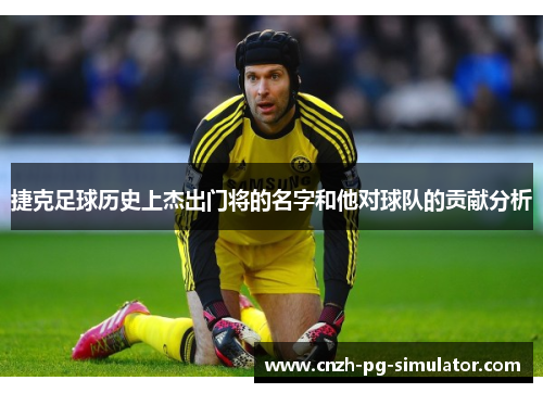 捷克足球历史上杰出门将的名字和他对球队的贡献分析 捷克足球历史上杰出门将的名字和他对球队的贡献分析
