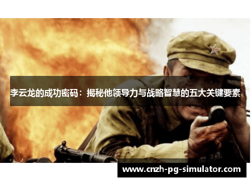 李云龙的成功密码:揭秘他领导力与战略智慧的五大关键要素 李云龙的成功密码:揭秘他领导力与战略智慧的五大关键要素