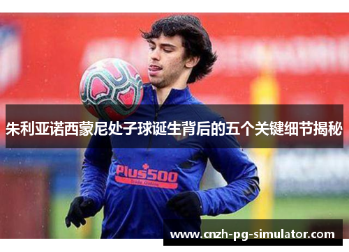 朱利亚诺西蒙尼处子球诞生背后的五个关键细节揭秘