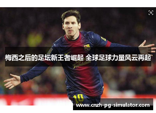 梅西之后的足坛新王者崛起 全球足球力量风云再起 梅西之后的足坛新王者崛起 全球足球力量风云再起