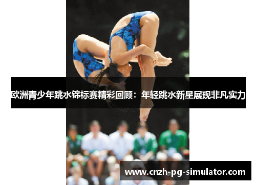 欧洲青少年跳水锦标赛精彩回顾：年轻跳水新星展现非凡实力