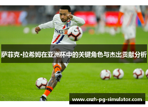 萨菲克·拉希姆在亚洲杯中的关键角色与杰出贡献分析