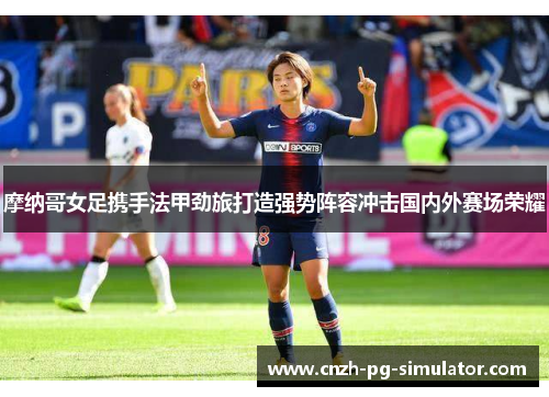 摩纳哥女足携手法甲劲旅打造强势阵容冲击国内外赛场荣耀