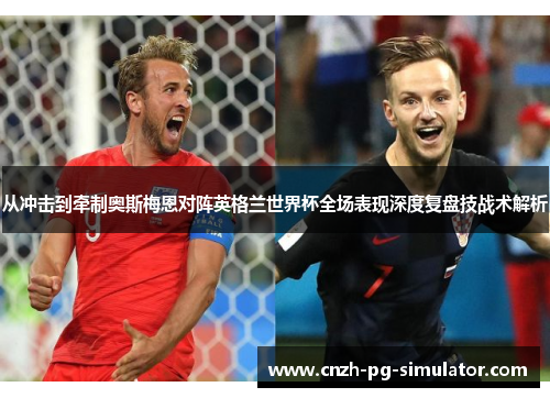 从冲击到牵制奥斯梅恩对阵英格兰世界杯全场表现深度复盘技战术解析 从冲击到牵制奥斯梅恩对阵英格兰世界杯全场表现深度复盘技战术解析