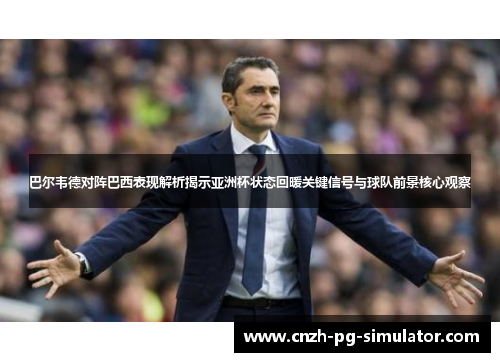 巴尔韦德对阵巴西表现解析揭示亚洲杯状态回暖关键信号与球队前景核心观察 巴尔韦德对阵巴西表现解析揭示亚洲杯状态回暖关键信号与球队前景核心观察