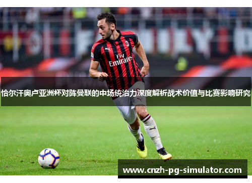 恰尔汗奥卢亚洲杯对阵曼联的中场统治力深度解析战术价值与比赛影响研究