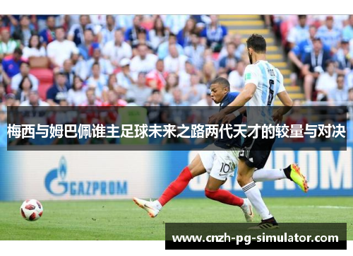 梅西与姆巴佩谁主足球未来之路两代天才的较量与对决