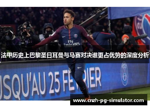 法甲历史上巴黎圣日耳曼与马赛对决谁更占优势的深度分析