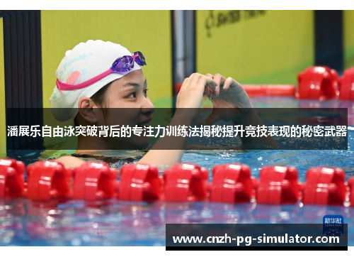 潘展乐自由泳突破背后的专注力训练法揭秘提升竞技表现的秘密武器