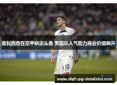 普利西奇在意甲崭露头角 美国队人气助力商业价值飙升