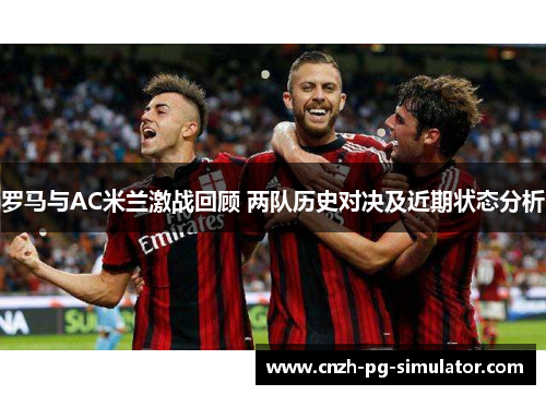 罗马与AC米兰激战回顾 两队历史对决及近期状态分析