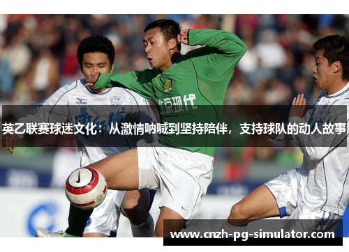 英乙联赛球迷文化：从激情呐喊到坚持陪伴，支持球队的动人故事