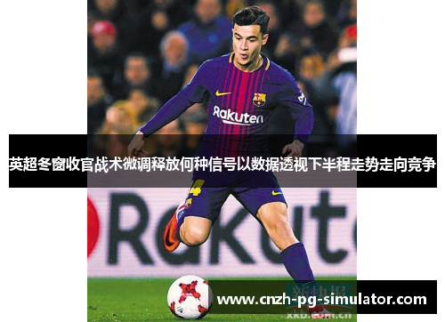 英超冬窗收官战术微调释放何种信号以数据透视下半程走势走向竞争