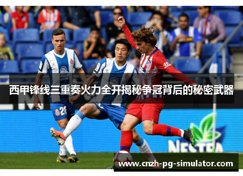 西甲锋线三重奏火力全开揭秘争冠背后的秘密武器