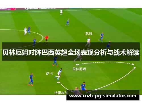 贝林厄姆对阵巴西英超全场表现分析与战术解读