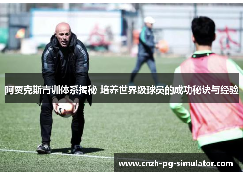阿贾克斯青训体系揭秘 培养世界级球员的成功秘诀与经验