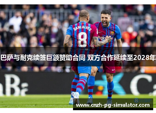 巴萨与耐克续签巨额赞助合同 双方合作延续至2028年 巴萨与耐克续签巨额赞助合同 双方合作延续至2028年