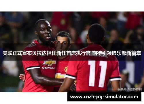 曼联正式宣布贝拉达担任新任首席执行官 期待引领俱乐部新篇章