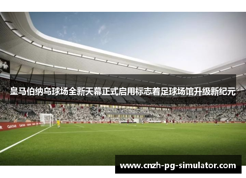 皇马伯纳乌球场全新天幕正式启用标志着足球场馆升级新纪元 皇马伯纳乌球场全新天幕正式启用标志着足球场馆升级新纪元