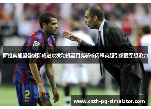 萨维奥加盟曼城即成进攻发动机蓝月亮新核闪耀英超引爆冠军想象力 萨维奥加盟曼城即成进攻发动机蓝月亮新核闪耀英超引爆冠军想象力