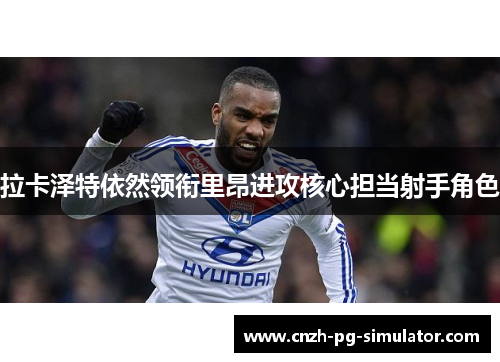 拉卡泽特依然领衔里昂进攻核心担当射手角色 拉卡泽特依然领衔里昂进攻核心担当射手角色